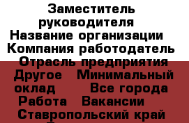 Заместитель руководителя › Название организации ­ Компания-работодатель › Отрасль предприятия ­ Другое › Минимальный оклад ­ 1 - Все города Работа » Вакансии   . Ставропольский край,Лермонтов г.